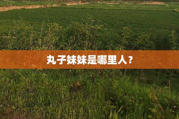 丸子妹妹是哪里人？