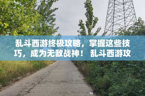 乱斗西游终极攻略，掌握这些技巧，成为无敌战神！ 乱斗西游攻略