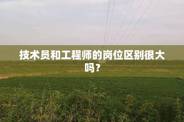 技术员和工程师的岗位区别很大吗？