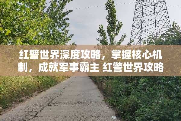 红警世界深度攻略，掌握核心机制，成就军事霸主 红警世界攻略
