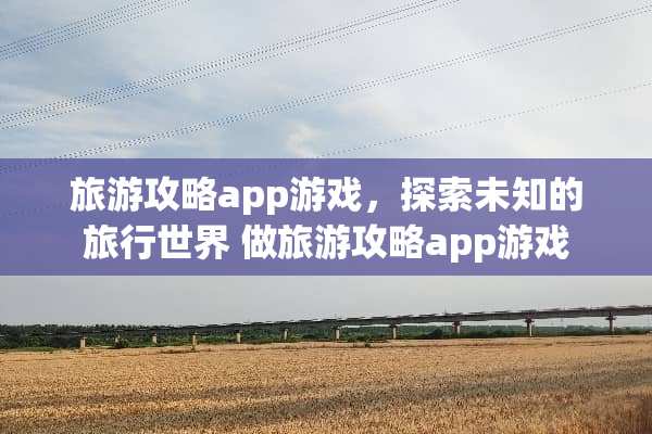 旅游攻略app游戏，探索未知的旅行世界 做旅游攻略app游戏
