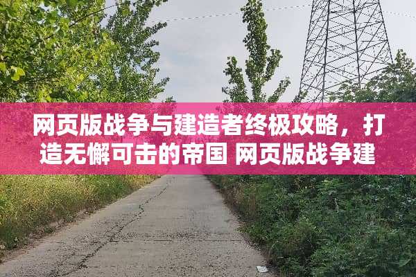 网页版战争与建造者终极攻略，打造无懈可击的帝国 网页版战争建造游戏攻略