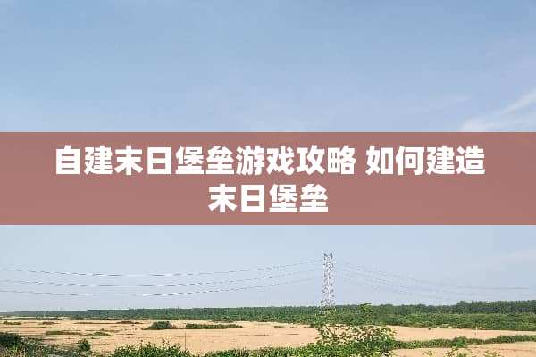 自建末日堡垒游戏攻略 如何建造末日堡垒
