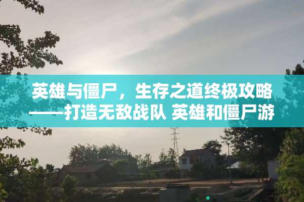 英雄与僵尸，生存之道终极攻略——打造无敌战队 英雄和僵尸游戏攻略