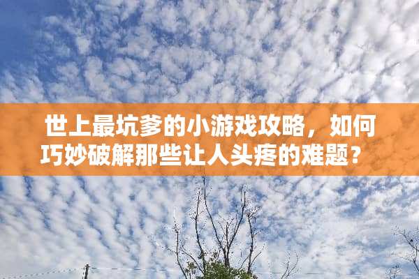 世上最坑爹的小游戏攻略，如何巧妙**那些让人头疼的难题？ 世上最坑爹的小游戏攻略