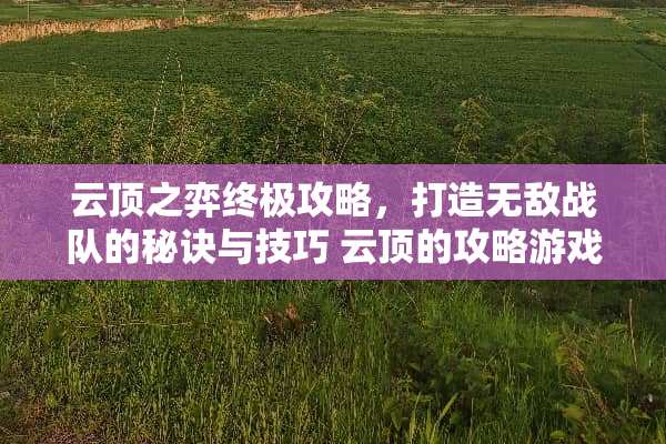 云顶之弈终极攻略，打造无敌战队的秘诀与技巧 云顶的攻略游戏