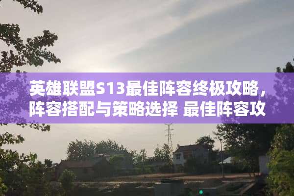 英雄联盟S13最佳阵容终极攻略，阵容搭配与策略选择 最佳阵容攻略