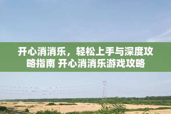开心消消乐，轻松上手与深度攻略指南 开心消消乐游戏攻略