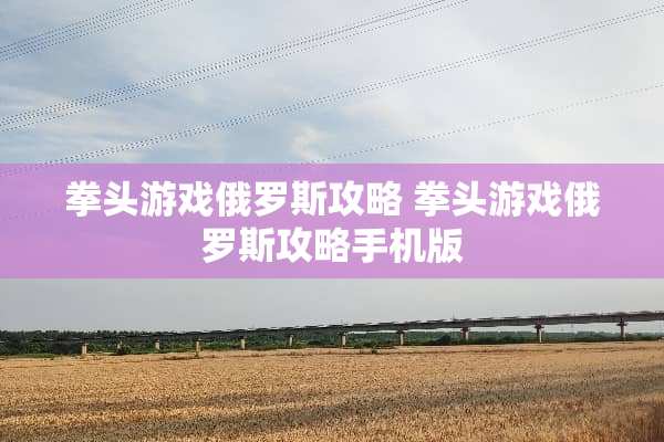拳头游戏俄罗斯攻略 拳头游戏俄罗斯攻略手机版