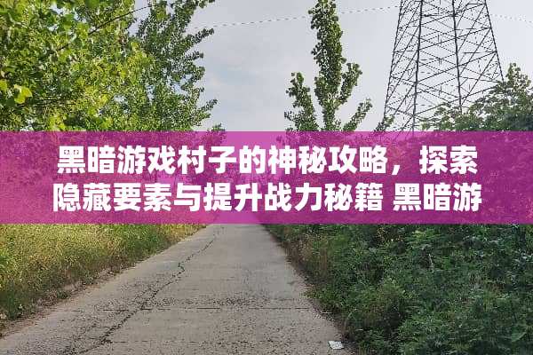 黑暗游戏村子的神秘攻略，探索隐藏要素与提升战力秘籍 黑暗游戏村子攻略