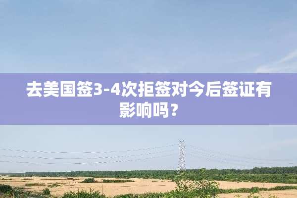 去美国签3-4次拒签对今后签证有影响吗？