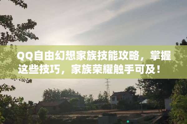 QQ自由幻想家族技能攻略，掌握这些技巧，家族荣耀触手可及！ qq自由幻想家族技能
