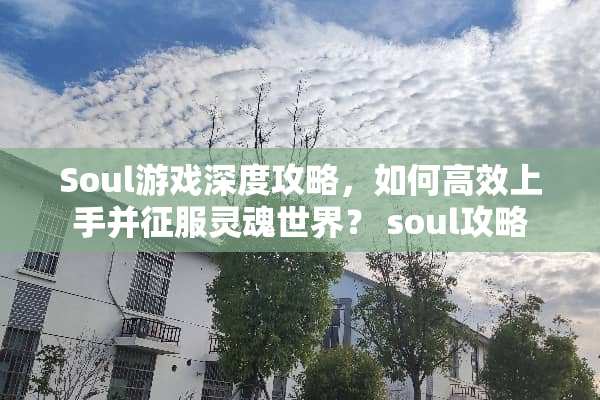 Soul游戏深度攻略，如何高效上手并征服灵魂世界？ soul攻略