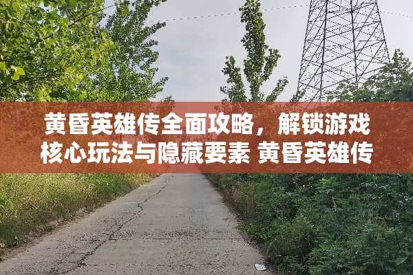 黄昏英雄传全面攻略，解锁游戏核心玩法与隐藏要素 黄昏英雄传攻略