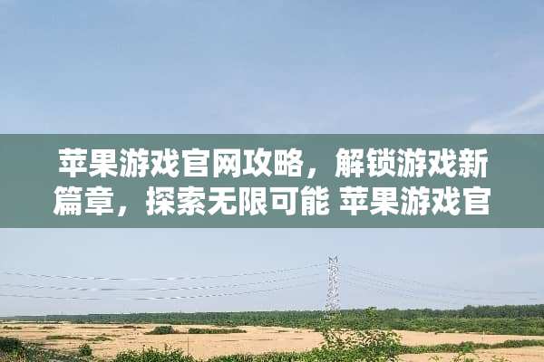 苹果游戏官网攻略，解锁游戏新篇章，探索无限可能 苹果游戏官网攻略