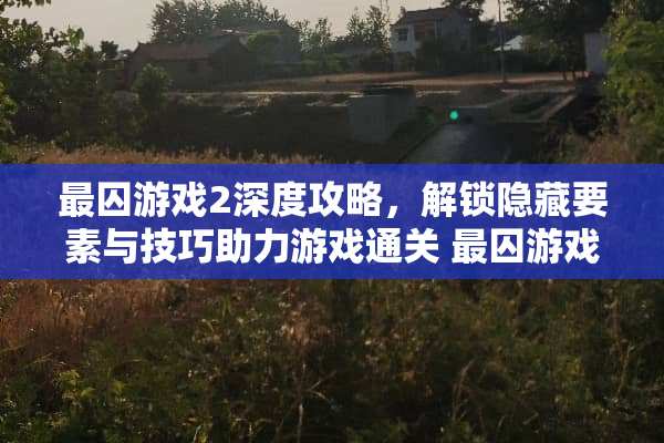 最囚游戏2深度攻略，解锁隐藏要素与技巧助力游戏通关 最囚游戏2攻略