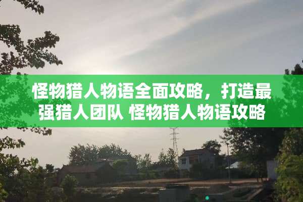 怪物猎人物语全面攻略，打造最强猎人团队 怪物猎人物语攻略
