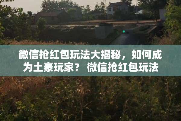 微信抢红包玩法大揭秘，如何成为土豪玩家？ 微信抢红包玩法