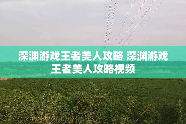 深渊游戏王者美人攻略 深渊游戏王者美人攻略视频