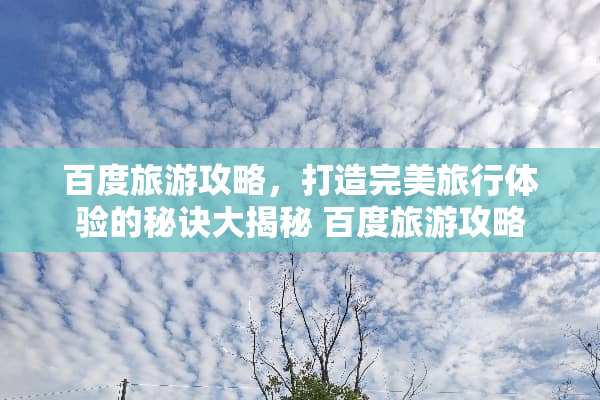 百度旅游攻略，打造完美旅行体验的秘诀大揭秘 百度旅游攻略