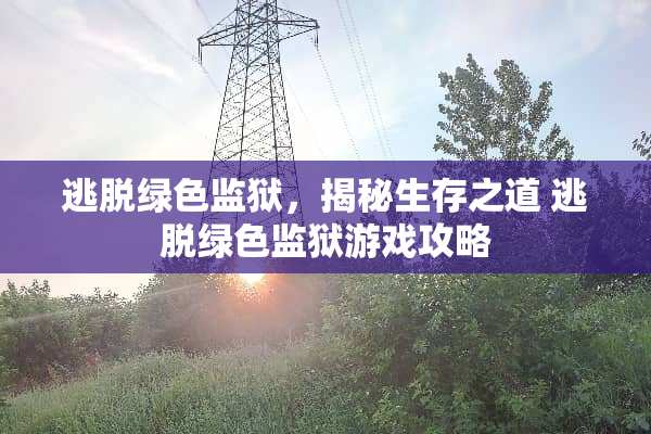 逃脱绿色监狱，揭秘生存之道 逃脱绿色监狱游戏攻略