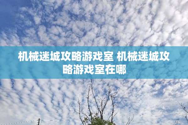 机械迷城攻略游戏室 机械迷城攻略游戏室在哪