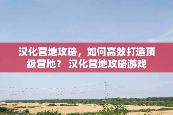 汉化营地攻略，如何高效打造**营地？ 汉化营地攻略游戏