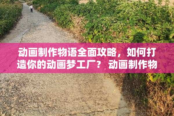 动画制作物语全面攻略，如何打造你的动画梦工厂？ 动画制作物语攻略