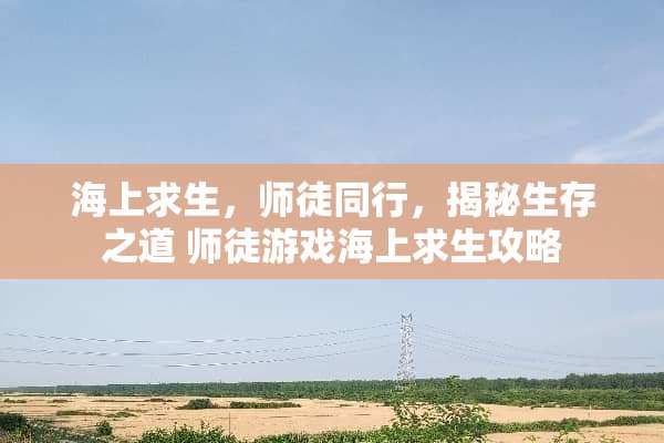 海上求生，师徒同行，揭秘生存之道 师徒游戏海上求生攻略