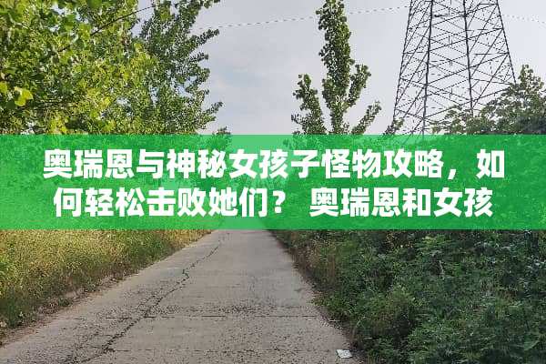 奥瑞恩与神秘女孩子怪物攻略，如何轻松击败她们？ 奥瑞恩和女孩子怪攻略