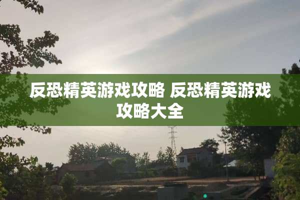 反恐精英游戏攻略 反恐精英游戏攻略大全