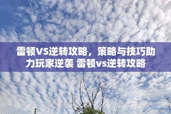 雷顿VS逆转攻略，策略与技巧助力玩家逆袭 雷顿vs逆转攻略