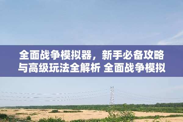 全面战争模拟器，新手必备攻略与高级玩法全解析 全面战争模拟器攻略