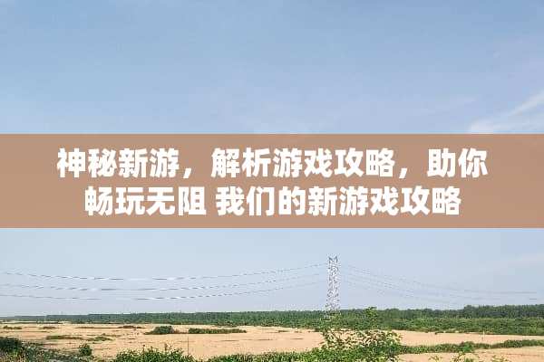 神秘新游，解析游戏攻略，助你畅玩无阻 我们的新游戏攻略