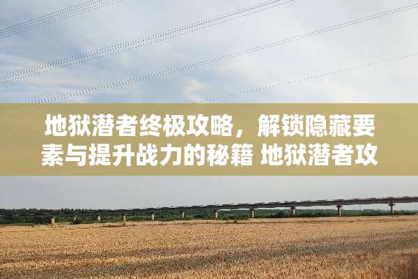 地狱潜者终极攻略，解锁隐藏要素与提升战力的秘籍 地狱潜者攻略