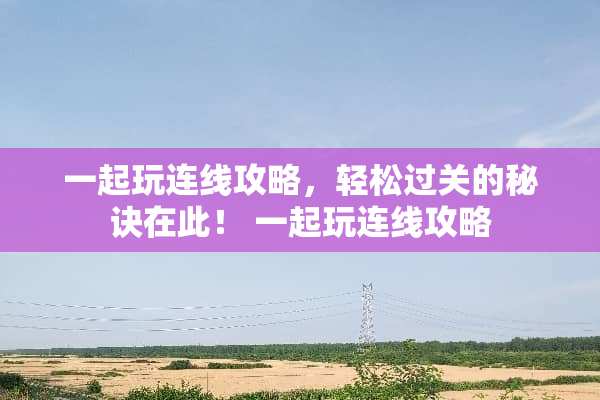 一起玩连线攻略，轻松过关的秘诀在此！ 一起玩连线攻略