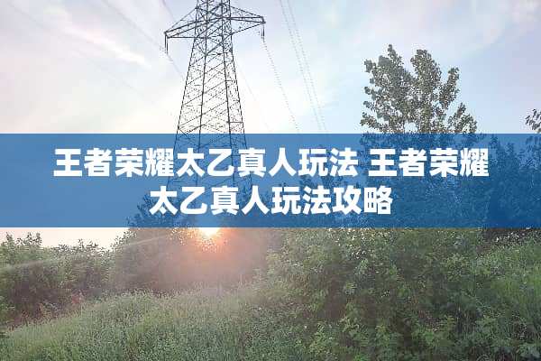 王者荣耀太乙真人玩法 王者荣耀太乙真人玩法攻略