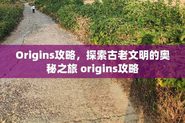 Origins攻略，探索古老文明的奥秘之旅 origins攻略