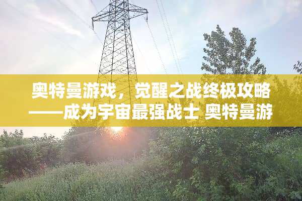 奥特曼游戏，觉醒之战终极攻略——成为宇宙最强战士 奥特曼游戏觉醒之战攻略