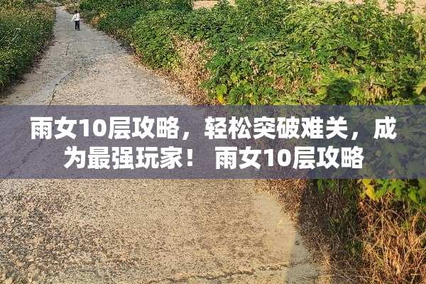 雨女10层攻略，轻松突破难关，成为最强玩家！ 雨女10层攻略