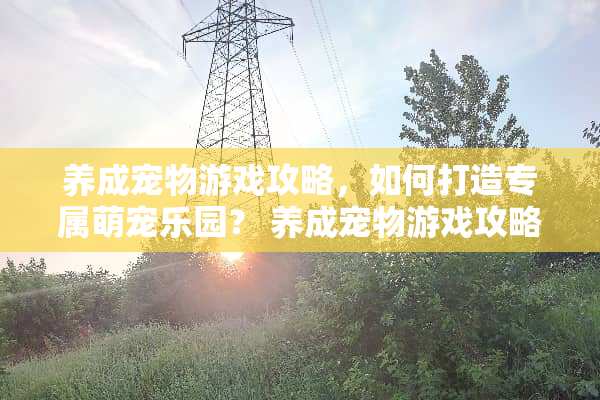 养成宠物游戏攻略，如何打造专属萌宠乐园？ 养成宠物游戏攻略