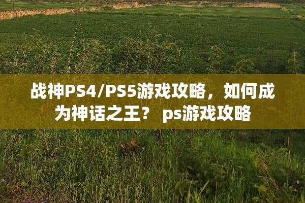 战神PS4/PS5游戏攻略，如何成为神话之王？ ps游戏攻略