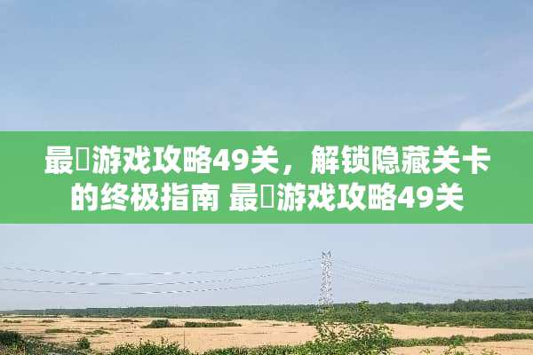 最囧游戏攻略49关，解锁隐藏关卡的终极指南 最囧游戏攻略49关