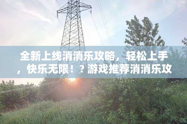 全新上线消消乐攻略，轻松上手，快乐无限！? 游戏推荐消消乐攻略