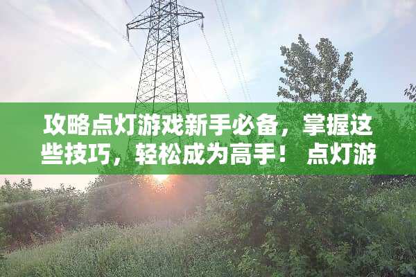 攻略点灯游戏新手必备，掌握这些技巧，轻松成为高手！ 点灯游戏攻略