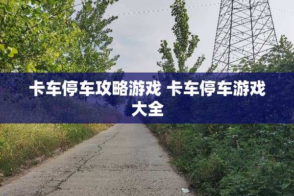 卡车停车攻略游戏 卡车停车游戏大全