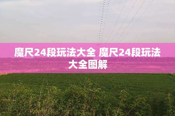 魔尺24段玩法大全 魔尺24段玩法大全图解