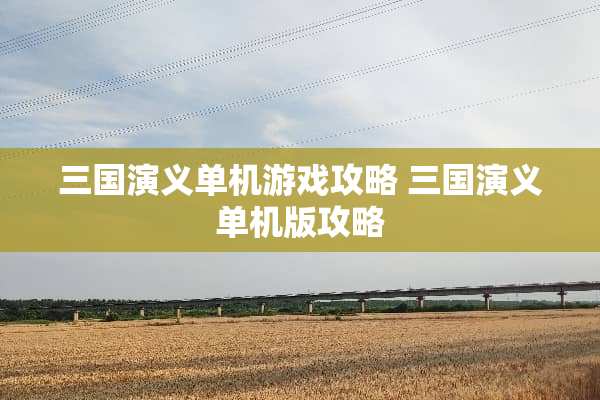 三国演义单机游戏攻略 三国演义单机版攻略