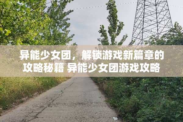 异能少女团，解锁游戏新篇章的攻略秘籍 异能少女团游戏攻略