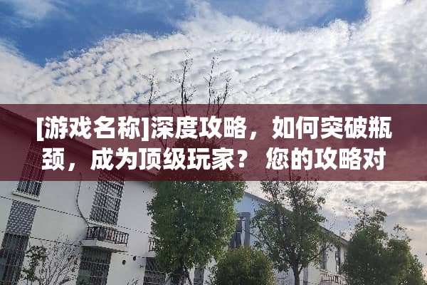[游戏名称]深度攻略，如何突破瓶颈，成为**玩家？ 您的攻略对象已达上限